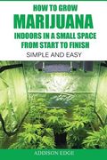 How to Grow Marijuana Indoors in a Small Space From Start to Finish: Simple and Easy - Anyone can do it! (en Inglés)