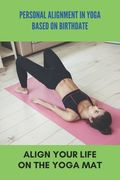 Personal Alignment In Yoga Based On Birthdate: Align Your Life On The Yoga Mat: Yoga For Beginners (en Inglés)