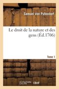 Le Droit de la Nature Et Des Gens. Tome 1: Ou Système Général Des Principes Les Plus Importans de la Morale, La Jurisprudence Et La Politique (en Francés)