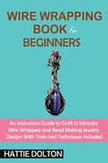 Wire Wrapping Book for Beginners: An Instruction Guide to Craft 15 Intricate Wire Wrapped and Bead Making Jewelry Designs With Tools and Techniques In (en Inglés)
