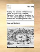 twenty five actions of the manage horse, engrav'd by josephus sympson, from original drawings of mr. john vanderbanck: to which are added, two of the
