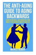 The Anti-Aging Guide To Aging Backwards: Learn To Age Well, Age Gracefully And Make It The Happiest Time Of Your Life (aging backwards,aging well, aging gracefully, anti-aging Book 1) (Volume 1)