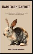 Harlequin Rabbits: A Comprehensive Guide To The Loving And Skilled Maintenance Of Harlequin Rabbits (en Inglés)