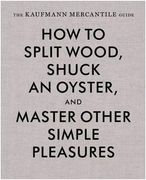 The Kaufmann Mercantile Guide: How to Split Wood, Shuck an Oyster, and Master Other Simple Pleasures 