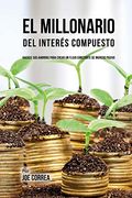 El Millonario del Interés Compuesto: Hackee sus Ahorros Para Crear un Flujo Constante de Ingreso Pasivo