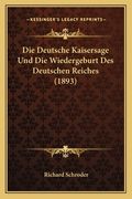 Die Deutsche Kaisersage Und Die Wiedergeburt Des Deutschen Reiches (1893) (en Alemán)