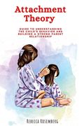 Attachment Theory: Guide to understanding the child's behavior and building a strong parent relationship
