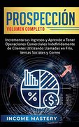 Prospección: Incrementa tus Ingresos y Aprende a Tener Operaciones Comerciales Indefinidamente de Clientes Utilizando Llamadas en Frio, Ventas Sociales y Correo Volumen Completo