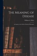 The Meaning of Disease: an Inquiry in the Field of Medical Philosophy (en Inglés)