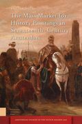 The Mass Market for History Paintings in Seventeenth-Century Amsterdam: Production, Distribution, and Consumption (en Inglés)