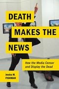 Death Makes the News: How the Media Censor and Display the Dead 