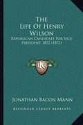 the life of henry wilson: republican candidate for vice-president, 1872 (1872) (en Inglés)