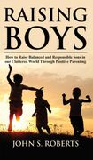 Raising Boys: How to Raise Balanced and Responsible Sons in our Cluttered World Through Positive Parenting (en Inglés)