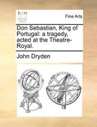 don sebastian, king of portugal: a tragedy, acted at the theatre-royal.