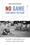 No Game for Boys to Play: The History of Youth Football and the Origins of a Public Health Crisis (en Inglés)