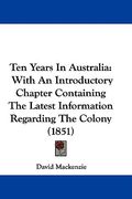 ten years in australia: with an introductory chapter containing the latest information regarding the colony (1851) (en Inglés)