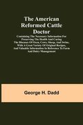 The American Reformed Cattle Doctor; Containing the necessary information for preserving the health and curing the diseases of oxen, cows, sheep, and