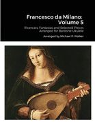 Francesco da Milano: Volume 5: Ricercars, Fantasias and Selected Pieces Arranged for Baritone Ukulele
