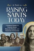 A Path to Raising Saints Today: A Catholic Vision for Forming Minds, Healing Hearts, and Renewing the Culture (en Inglés)