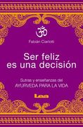 Ser Feliz Es Una Decisión: Sutras Y Enseñanzas del Ayurveda Para La Vida
