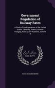 Government Regulation of Railway Rates: A Study of the Experience of the United States, Germany, France, Austria-Hungary, Russia, and Australia, Volum (en Inglés)