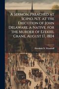A Sermon, Preached at Scipio, N. Y. At the Execution of John Delaware, a Native, for the Murder of Ezekiel Crane, August 17, 1804
