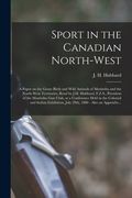 Sport in the Canadian North-West [microform]: a Paper on the Game Birds and Wild Animals of Manitoba and the North-West Territories, Read by J.H. Hubb (en Inglés)