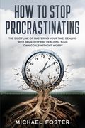 How To Stop Procrastinating: The Discipline of Mastering Your Time, Dealing With Negativity and Reaching Your Own Goals Without Worry