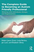 The Complete Guide to Becoming an Autism Friendly Professional: Working With Individuals, Groups, and Organizations