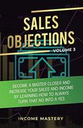 Sales Objections: Become a Master Closer and Increase Your Sales and Income by Learning how to Always Turn That no Into a yes Volume 3 (en Inglés)
