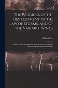 The Progress of the Development of the law of Storms, and of the Variable Winds: With the Practical Application of the Subject to Navigation; Illustrated by Charts and Wood-Cuts (en Inglés)