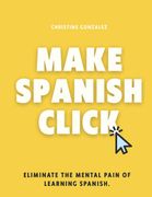 Make Spanish Click. Eliminate the Mental Pain of Learning Spanish