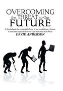 Overcoming the Threat to Our Future: A Book About the Existential Threat to Our Evolutionary Future, a Book That Explains How We Can Overcome That Thr