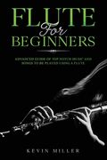 Flute for Beginners: Advanced Guide of Top Notch Music and Songs to be Played Using a Flute (en Inglés)