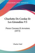 Charlotte De Corday Et Les Girondins V3: Pieces Classees Et Annotees (1872) (en Francés)