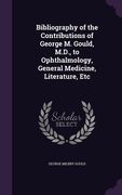 Bibliography of the Contributions of George M. Gould, M.D., to Ophthalmology, General Medicine, Literature, Etc (en Inglés)