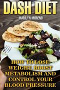 DASH Diet: How To Lose Weight, Boost Metabolism And Control Your Blood Pressure (en Inglés)