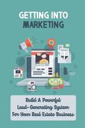 Getting Into Marketing: Build A Powerful Lead-Generating System For Your Real Estate Business: Real Estate Agents (en Inglés)