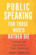 Public Speaking For Those Who'd Rather Die: A Whole Life Approach to the Challenge of Public Speaking (en Inglés)