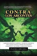 Contra Los Arcontes: Sabiduría Hermética, Gnóstica Y Secretos Alquímicos Para Ganar La Batalla Contra Los Parásitos Energéticos Y Alcanzar La Liberaci