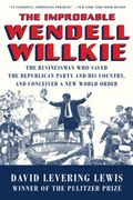 The Improbable Wendell Willkie: The Businessman Who Saved the Republican Party and His Country, and Conceived a New World Order (en Inglés)