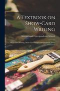 A Textbook on Show-card Writing: Show-card Writing, Show-card Design and Ornament, Letter Formation (en Inglés)