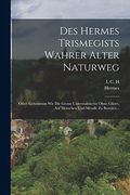 Des Hermes Trismegists Wahrer Alter Naturweg: Oder: Geheimniss wie die Grosse Universaltinctur Ohne Gläser, auf Menschen und Metalle zu Bereiten. (en Alemán)