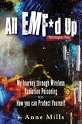 All Emf*D up (*Electromagnetic Fields): My Journey Through Wireless Radiation Poisoning Plus how you can Protect Yourself 