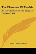 the elements of health: an introduction to the study of hygiene (1895) (en Inglés)