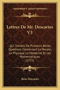Lettres De Mr. Descartes V3: Qui Traitent De Plusieurs Belles Questions Concernant La Morale, La Physique, La Medecine, Et Les Mathematiques (1725) (in French)