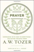 Prayer: Communing with God in Everything--Collected Insights from A. W. Tozer