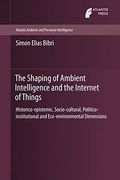 The Shaping of Ambient Intelligence and the Internet of Things: Historico-epistemic, Socio-cultural, Politico-institutional and Eco-environmental ... (Atlantis Ambient and Pervasive Intelligence)