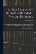 A New System of Broad and Small Sword Exercise: Comprising the Broad Sword Exercise for Cavalry and the Small Sword Cut and Thrust Practice for Infant (en Inglés)