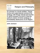 an answer to a book entitled, things divine and supernatural conceiv'd by analogy with things natural and human. in which answer it is prov'd, that t (en Inglés)